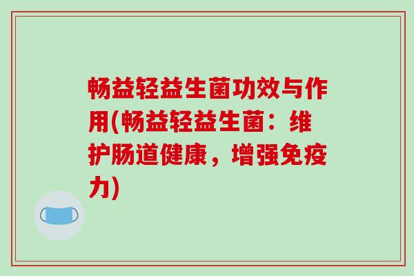 畅益轻益生菌功效与作用(畅益轻益生菌:维护肠道健康,增强力) 畅益轻益生菌功效与作用(畅益轻益生菌:维护肠道健康,增强力)