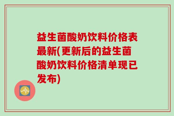 益生菌酸奶饮料价格表最新(更新后的益生菌酸奶饮料价格清单现已发布)