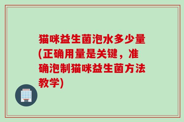 猫咪益生菌泡水多少量(正确用量是关键，准确泡制猫咪益生菌方法教学)