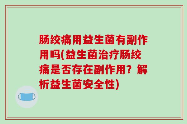 肠绞痛用益生菌有副作用吗(益生菌治疗肠绞痛是否存在副作用？解析益生菌安全性)