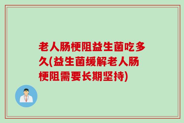 老人肠梗阻益生菌吃多久(益生菌缓解老人肠梗阻需要长期坚持)