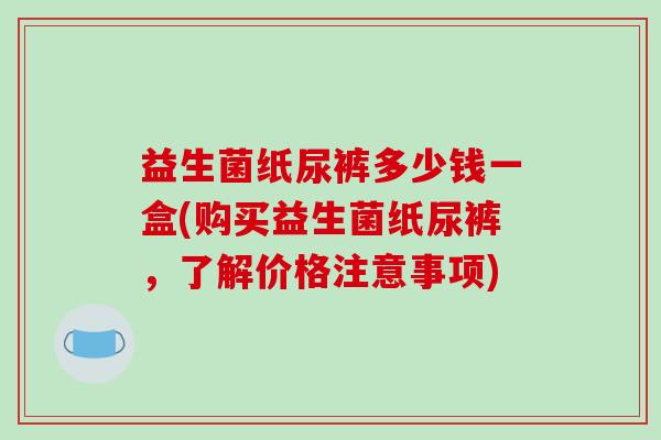 益生菌纸尿裤多少钱一盒(购买益生菌纸尿裤,了解价格注意事项) 益生菌纸尿裤多少钱一盒(购买益生菌纸尿裤,了解价格注意事项)