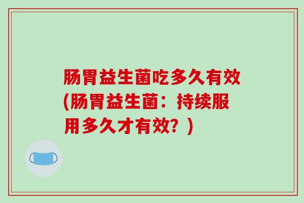 肠胃益生菌吃多久有效(肠胃益生菌：持续服用多久才有效？)