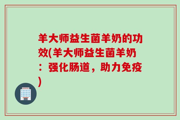 羊大师益生菌羊奶的功效(羊大师益生菌羊奶:强化肠道,助力) 羊大师益生菌羊奶的功效(羊大师益生菌羊奶:强化肠道,助力)