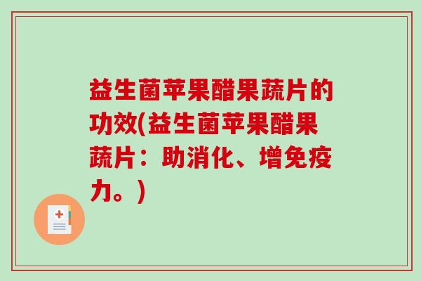 益生菌苹果醋果蔬片的功效(益生菌苹果醋果蔬片：助消化、增免疫力。)