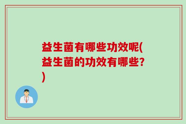 益生菌有哪些功效呢(益生菌的功效有哪些?) 益生菌有哪些功效呢(益生菌的功效有哪些?)