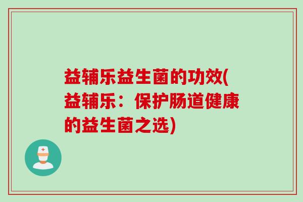 益辅乐益生菌的功效(益辅乐：保护肠道健康的益生菌之选)