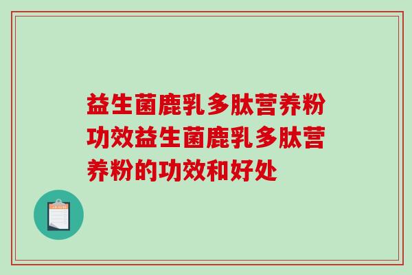 益生菌鹿乳多肽营养粉功效益生菌鹿乳多肽营养粉的功效和好处 益生菌鹿乳多肽营养粉功效益生菌鹿乳多肽营养粉的功效和好处