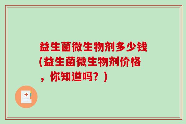 益生菌微生物剂多少钱(益生菌微生物剂价格,你知道吗?) 益生菌微生物剂多少钱(益生菌微生物剂价格,你知道吗?)