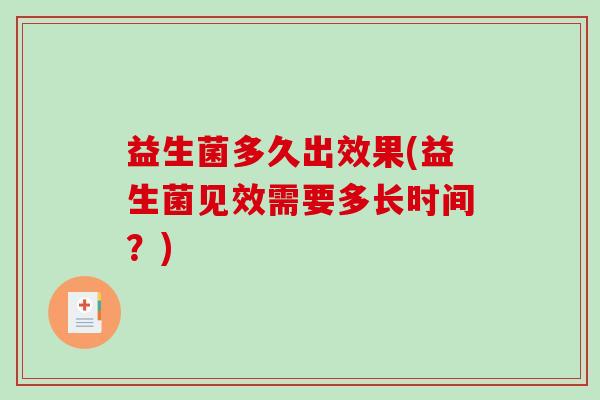 益生菌多久出效果(益生菌见效需要多长时间?) 益生菌多久出效果(益生菌见效需要多长时间?)