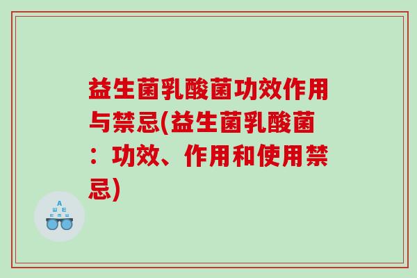 益生菌乳酸菌功效作用与禁忌(益生菌乳酸菌:功效、作用和使用禁忌) 益生菌乳酸菌功效作用与禁忌(益生菌乳酸菌:功效、作用和使用禁忌)