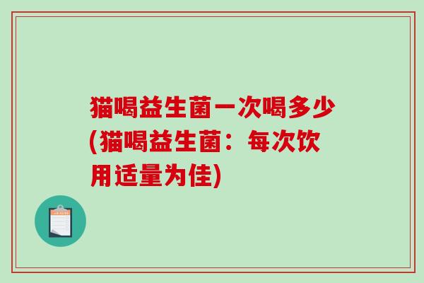 猫喝益生菌一次喝多少(猫喝益生菌:每次饮用适量为佳) 猫喝益生菌一次喝多少(猫喝益生菌:每次饮用适量为佳)
