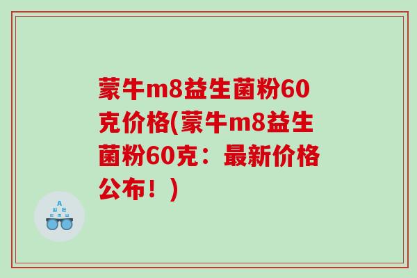 蒙牛m8益生菌粉60克价格(蒙牛m8益生菌粉60克:新价格公布!) 蒙牛m8益生菌粉60克价格(蒙牛m8益生菌粉60克:新价格公布!)