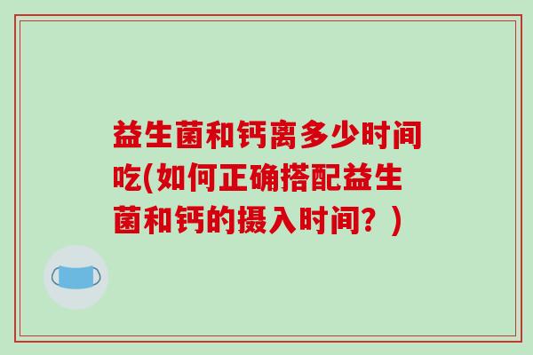 益生菌和钙离多少时间吃(如何正确搭配益生菌和钙的摄入时间？)