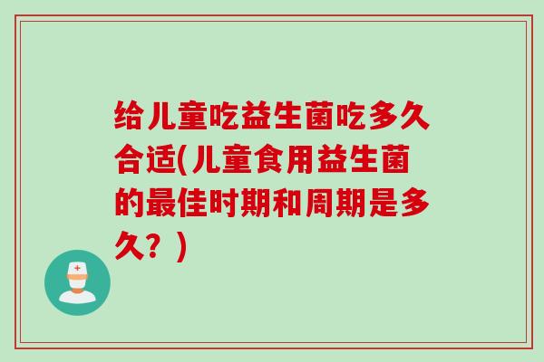 给儿童吃益生菌吃多久合适(儿童食用益生菌的佳时期和周期是多久?) 给儿童吃益生菌吃多久合适(儿童食用益生菌的佳时期和周期是多久?)