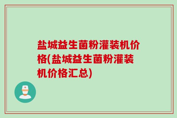 盐城益生菌粉灌装机价格(盐城益生菌粉灌装机价格汇总)