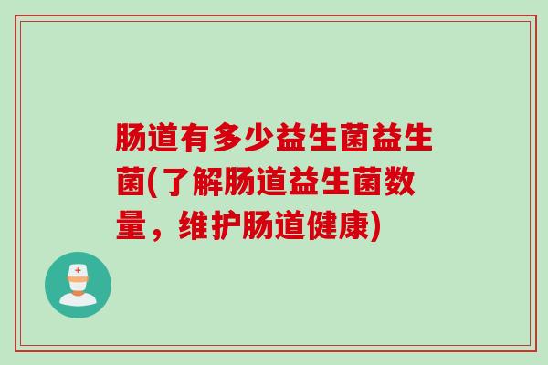 肠道有多少益生菌益生菌(了解肠道益生菌数量,维护肠道健康) 肠道有多少益生菌益生菌(了解肠道益生菌数量,维护肠道健康)