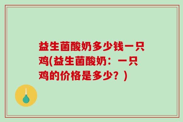 益生菌酸奶多少钱一只鸡(益生菌酸奶:一只鸡的价格是多少?) 益生菌酸奶多少钱一只鸡(益生菌酸奶:一只鸡的价格是多少?)