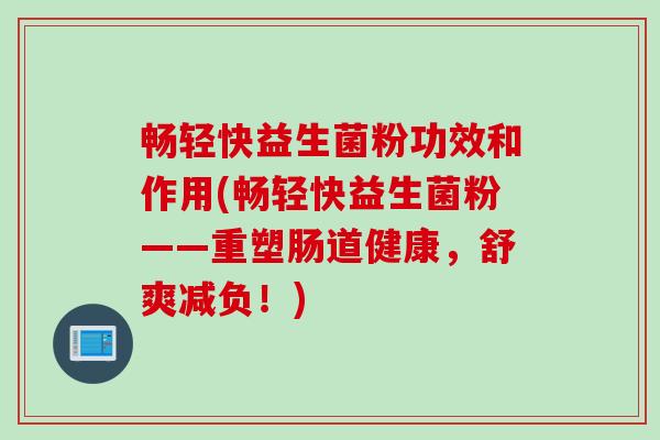 畅轻快益生菌粉功效和作用(畅轻快益生菌粉——重塑肠道健康，舒爽减负！)