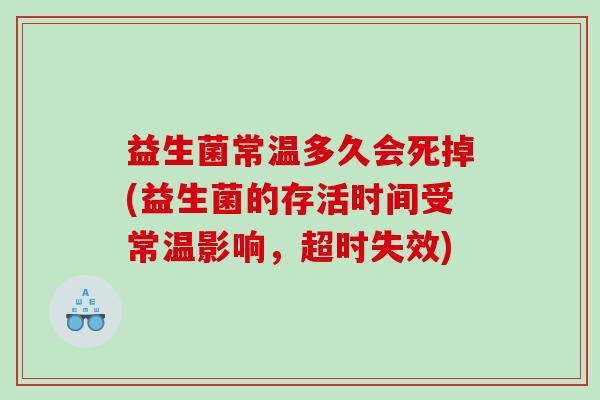 益生菌常温多久会死掉(益生菌的存活时间受常温影响，超时失效)