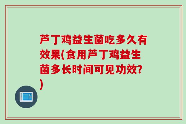 芦丁鸡益生菌吃多久有效果(食用芦丁鸡益生菌多长时间可见功效?) 芦丁鸡益生菌吃多久有效果(食用芦丁鸡益生菌多长时间可见功效?)
