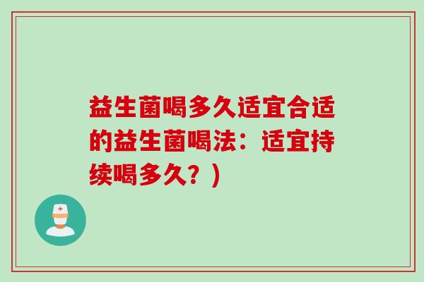 益生菌喝多久适宜合适的益生菌喝法:适宜持续喝多久?) 益生菌喝多久适宜合适的益生菌喝法:适宜持续喝多久?)