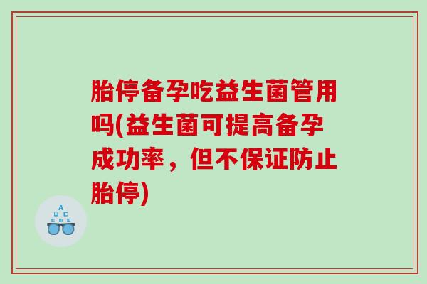 胎停备孕吃益生菌管用吗(益生菌可提高备孕成功率，但不保证防止胎停)