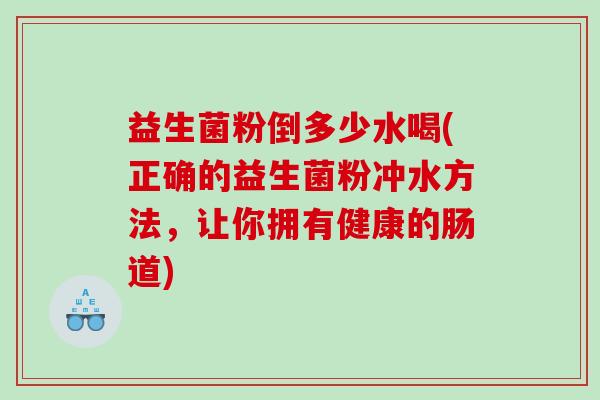 益生菌粉倒多少水喝(正确的益生菌粉冲水方法，让你拥有健康的肠道)