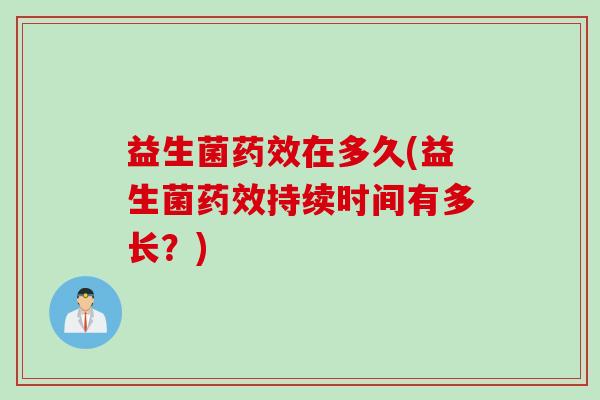 益生菌在多久(益生菌持续时间有多长?) 益生菌在多久(益生菌持续时间有多长?)