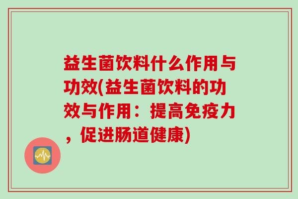 益生菌饮料什么作用与功效(益生菌饮料的功效与作用:提高力,促进肠道健康) 益生菌饮料什么作用与功效(益生菌饮料的功效与作用:提高力,促进肠道健康)