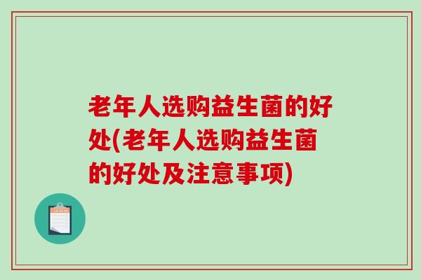 老年人选购益生菌的好处(老年人选购益生菌的好处及注意事项)