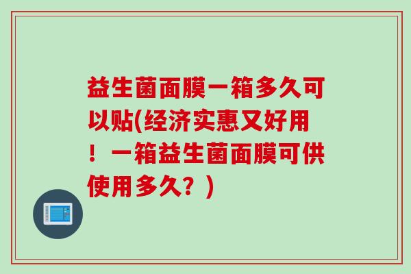 益生菌面膜一箱多久可以贴(经济实惠又好用!一箱益生菌面膜可供使用多久?) 益生菌面膜一箱多久可以贴(经济实惠又好用!一箱益生菌面膜可供使用多久?)