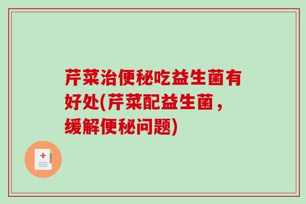 芹菜治便秘吃益生菌有好处(芹菜配益生菌，缓解便秘问题)