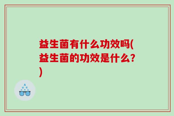 益生菌有什么功效吗(益生菌的功效是什么?) 益生菌有什么功效吗(益生菌的功效是什么?)
