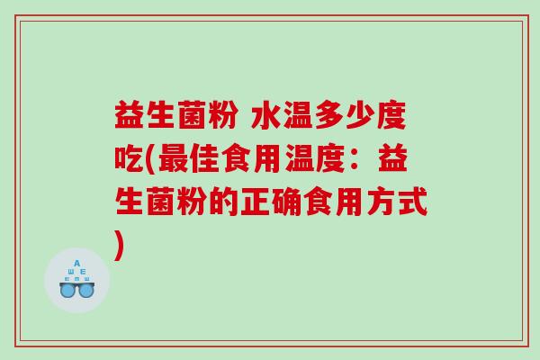 益生菌粉 水温多少度吃(佳食用温度:益生菌粉的正确食用方式) 益生菌粉 水温多少度吃(佳食用温度:益生菌粉的正确食用方式)