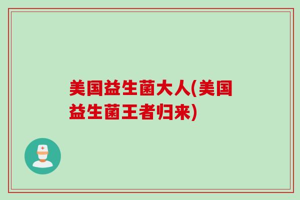 美国益生菌大人(美国益生菌王者归来)