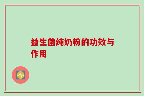 益生菌纯奶粉的功效与作用 益生菌纯奶粉的功效与作用