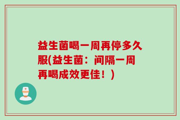 益生菌喝一周再停多久服(益生菌:间隔一周再喝成效更佳!) 益生菌喝一周再停多久服(益生菌:间隔一周再喝成效更佳!)