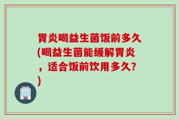 喝益生菌饭前多久(喝益生菌能缓解,适合饭前饮用多久?) 喝益生菌饭前多久(喝益生菌能缓解,适合饭前饮用多久?)