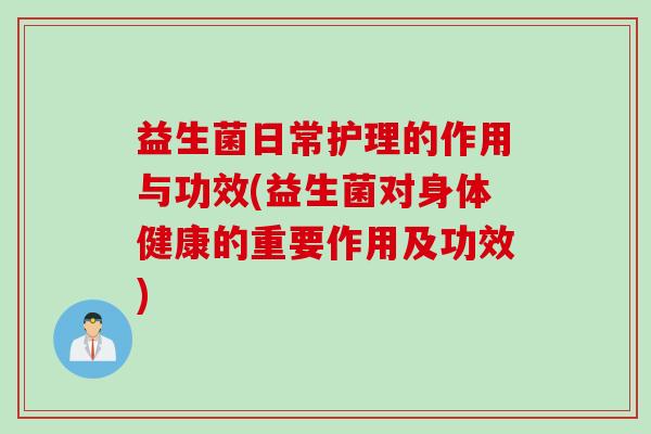 益生菌日常护理的作用与功效(益生菌对身体健康的重要作用及功效)