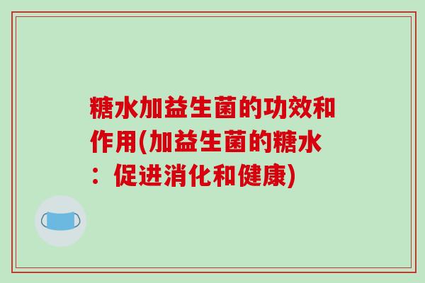 糖水加益生菌的功效和作用(加益生菌的糖水:促进消化和健康) 糖水加益生菌的功效和作用(加益生菌的糖水:促进消化和健康)