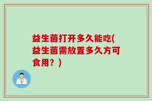 益生菌打开多久能吃(益生菌需放置多久方可食用?) 益生菌打开多久能吃(益生菌需放置多久方可食用?)