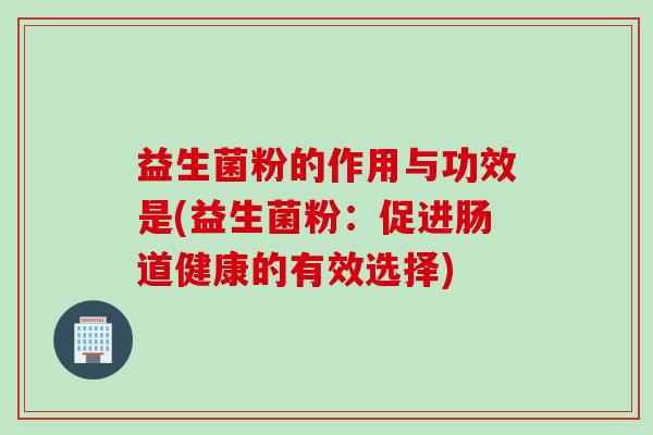 益生菌粉的作用与功效是(益生菌粉:促进肠道健康的有效选择) 益生菌粉的作用与功效是(益生菌粉:促进肠道健康的有效选择)