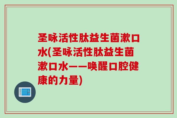 圣咏活性肽益生菌漱口水(圣咏活性肽益生菌漱口水——唤醒口腔健康的力量) 圣咏活性肽益生菌漱口水(圣咏活性肽益生菌漱口水——唤醒口腔健康的力量)