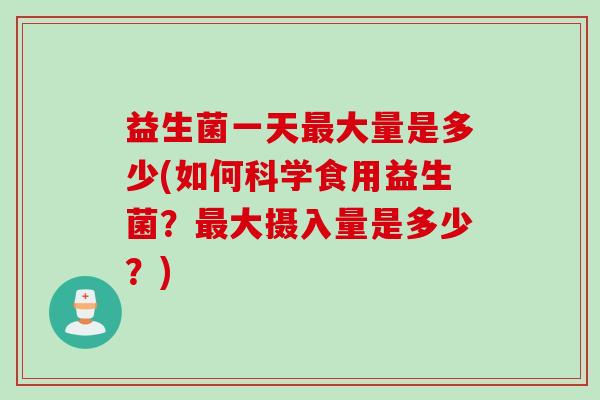 益生菌一天最大量是多少(如何科学食用益生菌？最大摄入量是多少？)