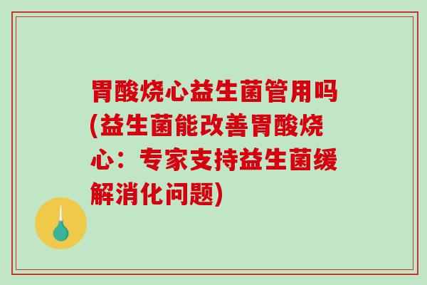 胃酸烧心益生菌管用吗(益生菌能改善胃酸烧心:专家支持益生菌缓解消化问题) 胃酸烧心益生菌管用吗(益生菌能改善胃酸烧心:专家支持益生菌缓解消化问题)