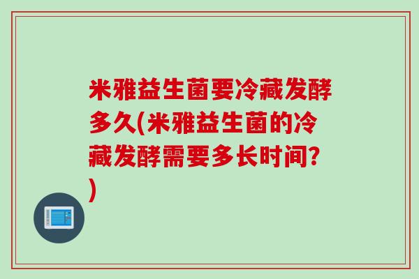 米雅益生菌要冷藏发酵多久(米雅益生菌的冷藏发酵需要多长时间?) 米雅益生菌要冷藏发酵多久(米雅益生菌的冷藏发酵需要多长时间?)