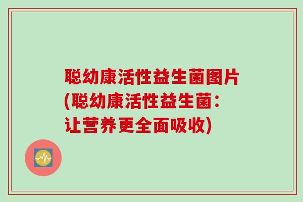 聪幼康活性益生菌图片(聪幼康活性益生菌:让营养更全面吸收) 聪幼康活性益生菌图片(聪幼康活性益生菌:让营养更全面吸收)