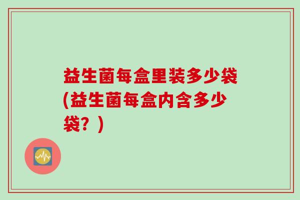 益生菌每盒里装多少袋(益生菌每盒内含多少袋？)