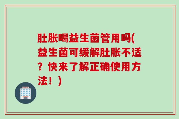肚胀喝益生菌管用吗(益生菌可缓解肚胀不适？快来了解正确使用方法！)